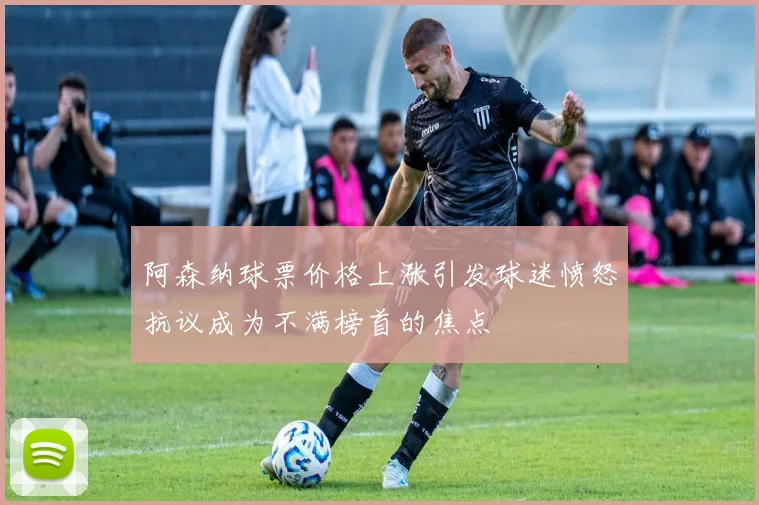 阿森纳球票价格上涨引发球迷愤怒抗议成为不满榜首的焦点