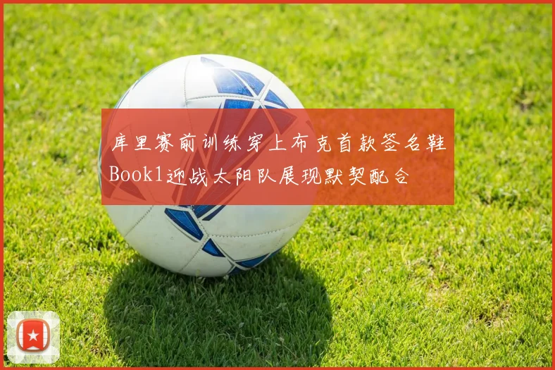 库里赛前训练穿上布克首款签名鞋Book1迎战太阳队展现默契配合