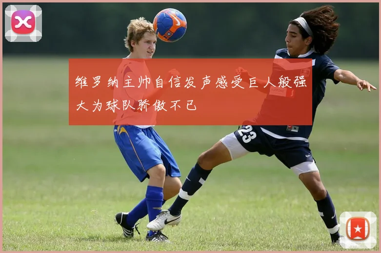 维罗纳主帅自信发声感受巨人般强大为球队骄傲不已