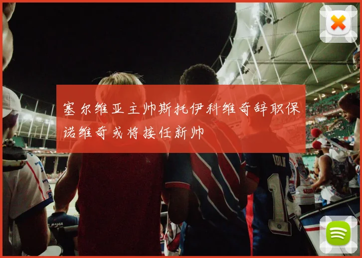 塞尔维亚主帅斯托伊科维奇辞职保诺维奇或将接任新帅